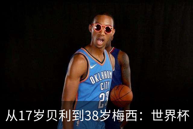 从17岁贝利到38岁梅西：世界杯“帽子戏法”极简史