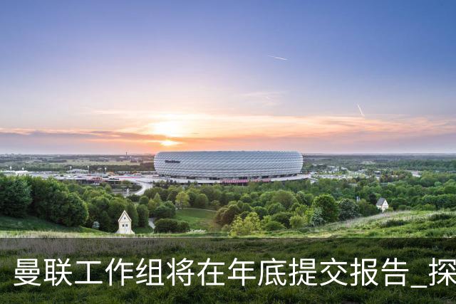 曼联工作组将在年底提交报告 探讨翻修新建球场
